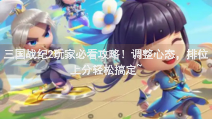三国战纪2玩家必看攻略！调整心态，排位上分轻松搞定~