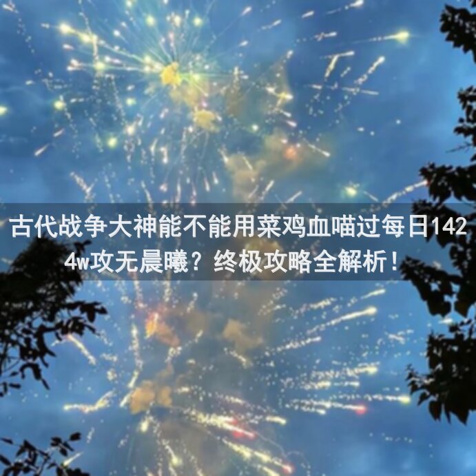古代战争大神能不能用菜鸡血喵过每日1424w攻无晨曦？终极攻略全解析！