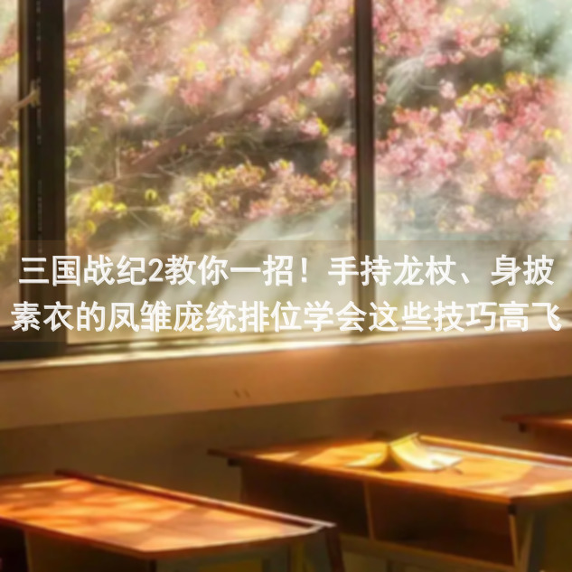 三国战纪2教你一招！手持龙杖、身披素衣的凤雏庞统排位学会这些技巧高飞上排！