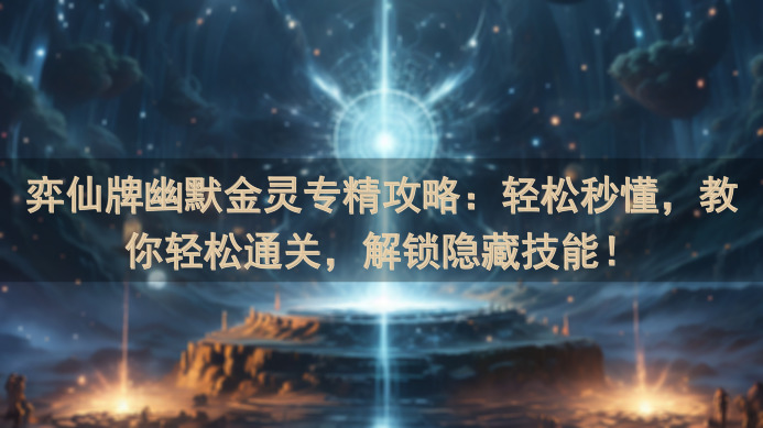 弈仙牌幽默金灵专精攻略：轻松秒懂，教你轻松通关，解锁隐藏技能！