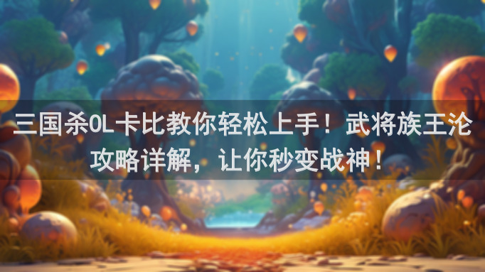 三国杀OL卡比教你轻松上手！武将族王沦攻略详解，让你秒变战神！
