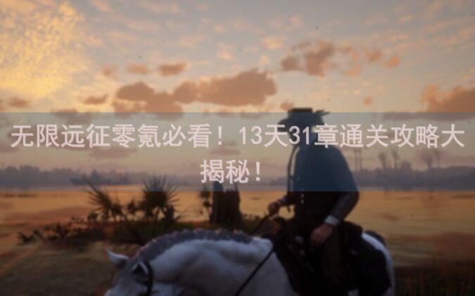无限远征零氪必看！13天31章通关攻略大揭秘！