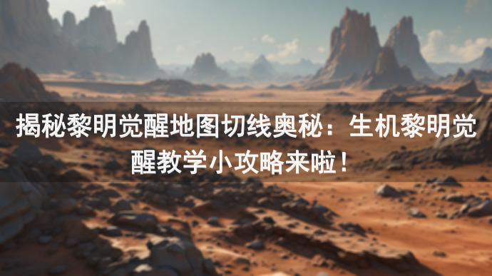 揭秘黎明觉醒地图切线奥秘：生机黎明觉醒教学小攻略来啦！