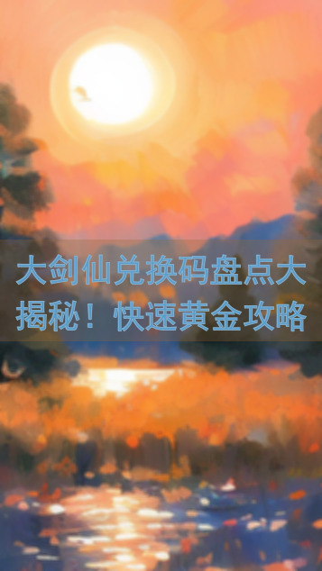 大剑仙兑换码盘点大揭秘！快速黄金攻略，一分钟-get全网福利码！