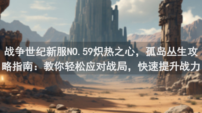 战争世纪新服NO.59炽热之心，孤岛丛生攻略指南：教你轻松应对战局，快速提升战力！