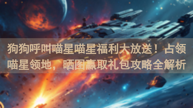 狗狗呼叫喵星喵星福利大放送!占领喵星领地,晒图赢取礼包攻略全解析!