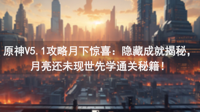 原神V5.1攻略月下惊喜:隐藏成就揭秘,月亮还未现世先学通关秘籍!