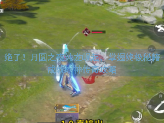 绝了！月圆之夜纯龙崛起，掌握终极秘籍成就战神传奇攻略
