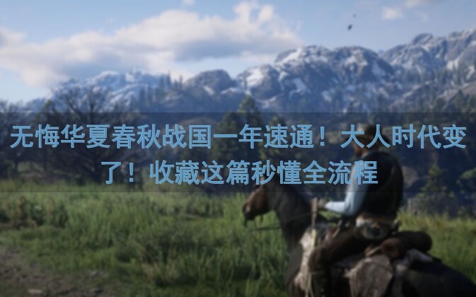 无悔华夏春秋战国一年速通！大人时代变了！收藏这篇秒懂全流程