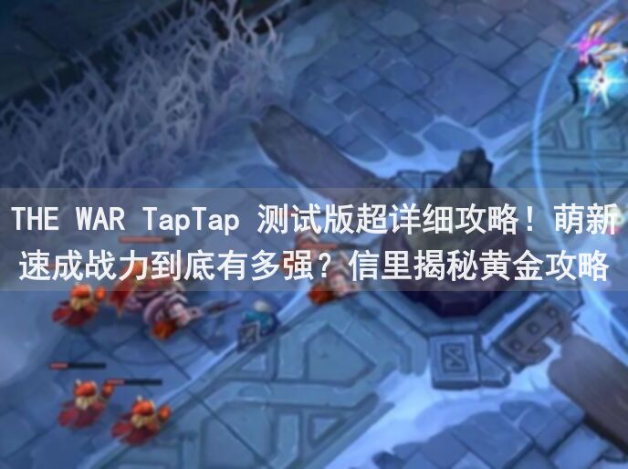 THE WAR TapTap 测试版超详细攻略！萌新速成战力到底有多强？信里揭秘黄金攻略！