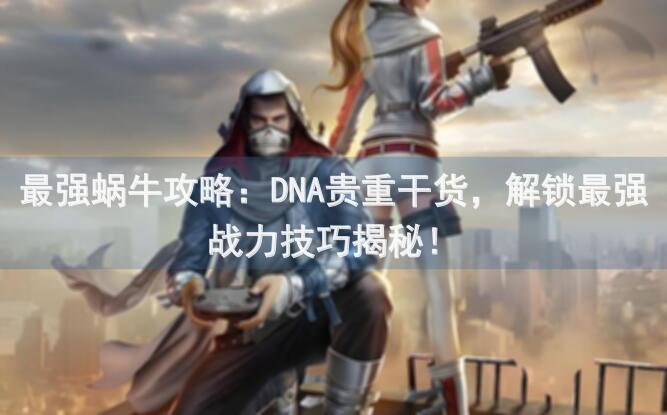 最强蜗牛攻略：DNA贵重干货，解锁最强战力技巧揭秘！
